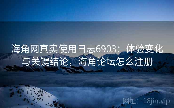 海角网真实使用日志6903：体验变化与关键结论，海角论坛怎么注册