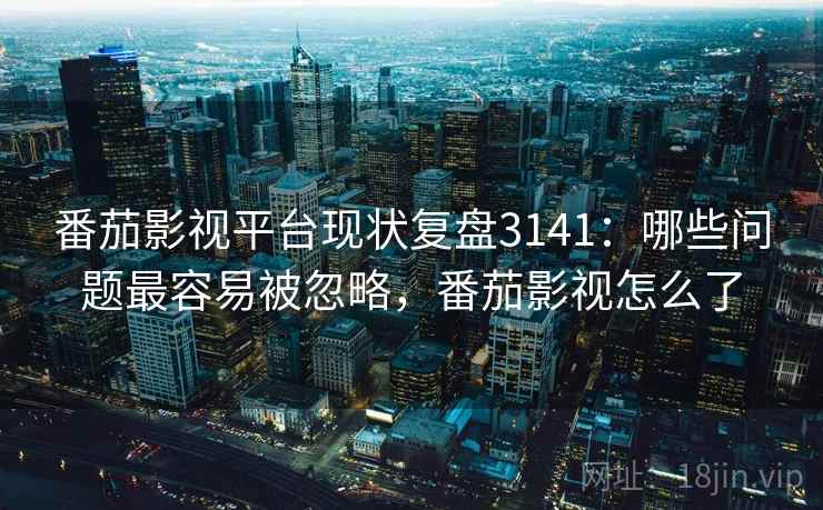 番茄影视平台现状复盘3141：哪些问题最容易被忽略，番茄影视怎么了