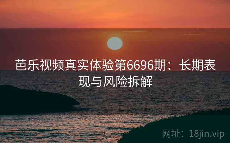 芭乐视频真实体验第6696期：长期表现与风险拆解
