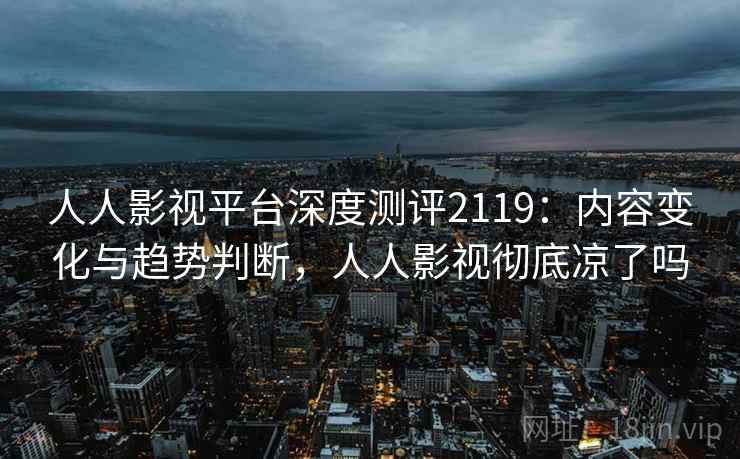 人人影视平台深度测评2119：内容变化与趋势判断，人人影视彻底凉了吗