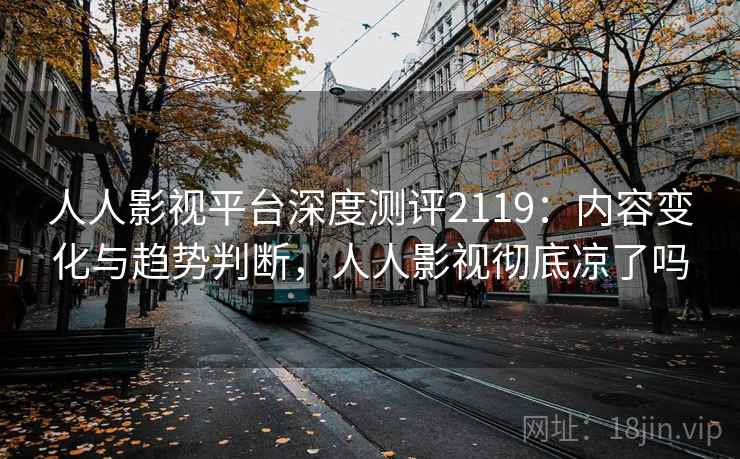 人人影视平台深度测评2119：内容变化与趋势判断，人人影视彻底凉了吗