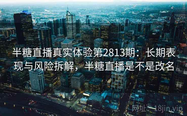 半糖直播真实体验第2813期：长期表现与风险拆解，半糖直播是不是改名