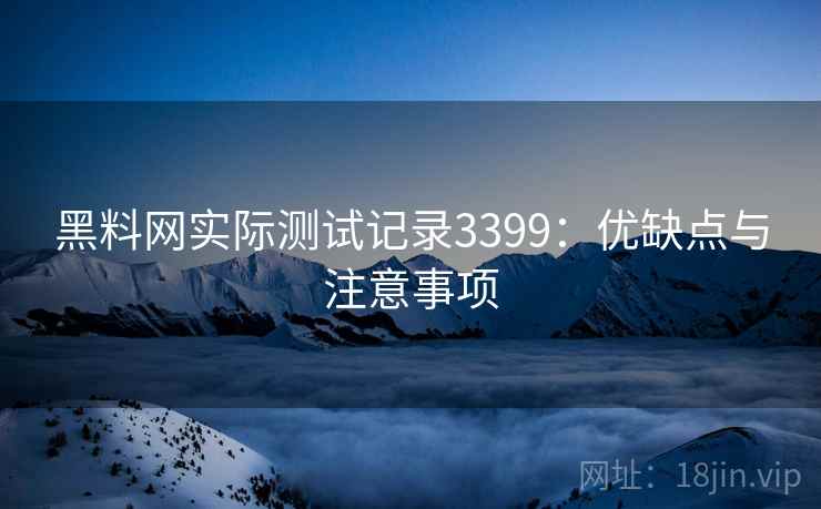 黑料网实际测试记录3399：优缺点与注意事项