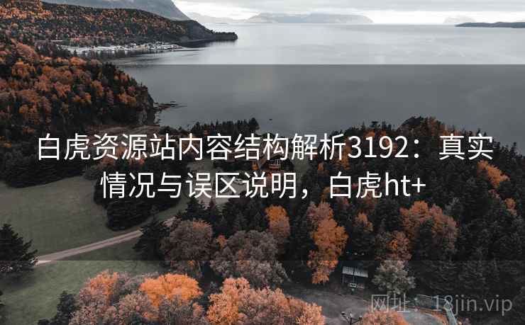 白虎资源站内容结构解析3192：真实情况与误区说明，白虎ht+