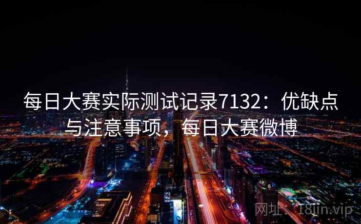 每日大赛实际测试记录7132：优缺点与注意事项，每日大赛微博
