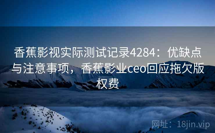香蕉影视实际测试记录4284：优缺点与注意事项，香蕉影业ceo回应拖欠版权费
