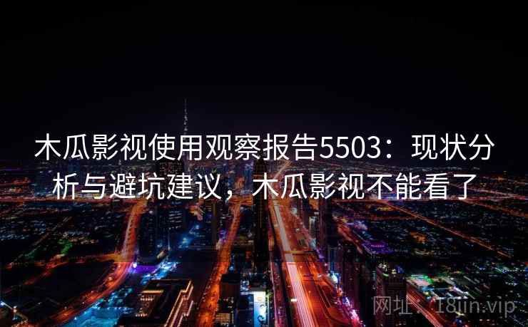 木瓜影视使用观察报告5503：现状分析与避坑建议，木瓜影视不能看了