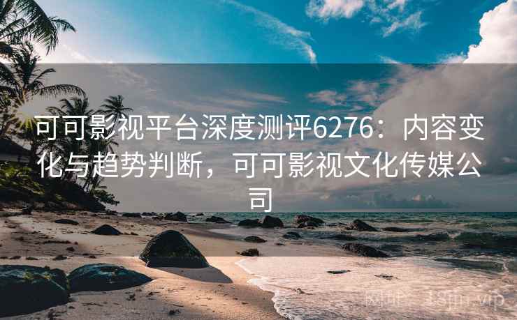 可可影视平台深度测评6276：内容变化与趋势判断，可可影视文化传媒公司
