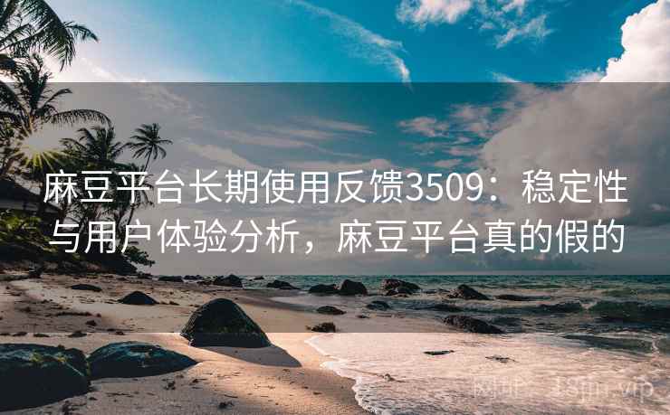 麻豆平台长期使用反馈3509：稳定性与用户体验分析，麻豆平台真的假的