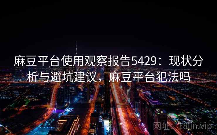 麻豆平台使用观察报告5429：现状分析与避坑建议，麻豆平台犯法吗