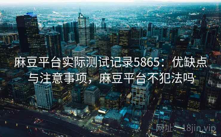 麻豆平台实际测试记录5865：优缺点与注意事项，麻豆平台不犯法吗