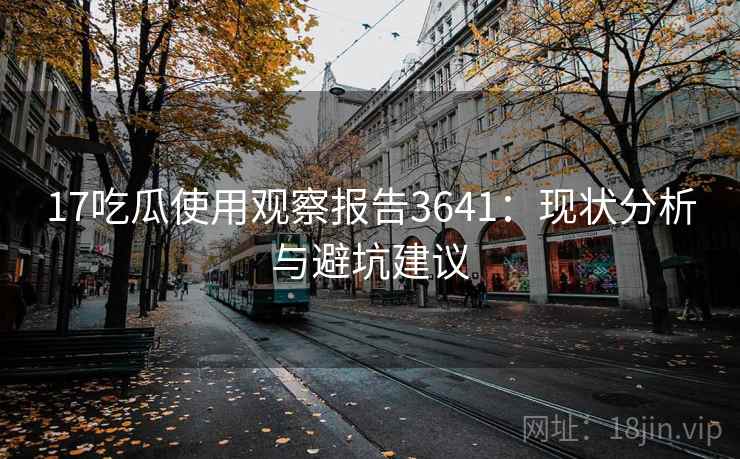 17吃瓜使用观察报告3641：现状分析与避坑建议