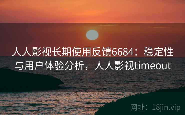 人人影视长期使用反馈6684：稳定性与用户体验分析，人人影视timeout