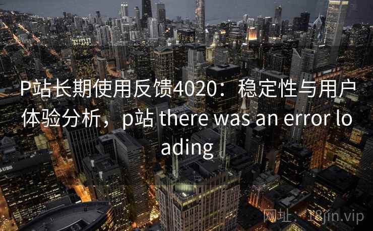 P站长期使用反馈4020：稳定性与用户体验分析，p站 there was an error loading