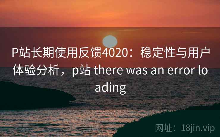 P站长期使用反馈4020：稳定性与用户体验分析，p站 there was an error loading