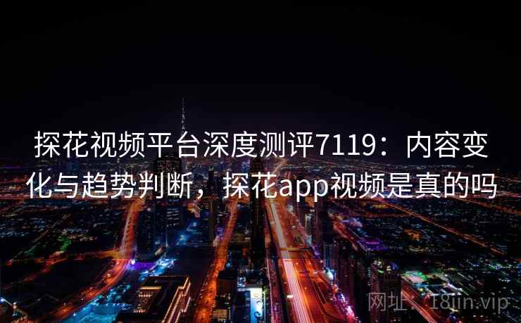 探花视频平台深度测评7119：内容变化与趋势判断，探花app视频是真的吗