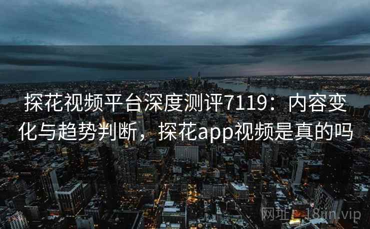 探花视频平台深度测评7119：内容变化与趋势判断，探花app视频是真的吗