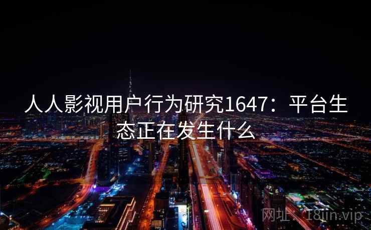 人人影视用户行为研究1647：平台生态正在发生什么