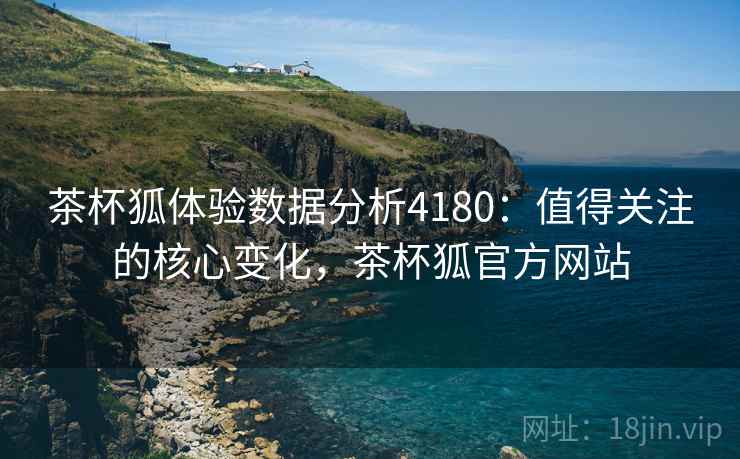 茶杯狐体验数据分析4180：值得关注的核心变化，茶杯狐官方网站