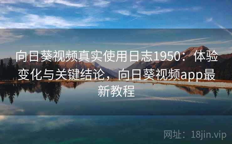向日葵视频真实使用日志1950：体验变化与关键结论，向日葵视频app最新教程