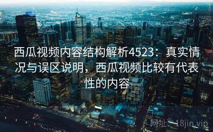 西瓜视频内容结构解析4523:真实情况与误区说明,西瓜视频比较有代表性的内容 西瓜视频内容结构解析4523:真实情况与误区说明,西瓜视频比较有代表性的内容