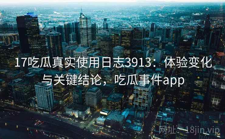 17吃瓜真实使用日志3913：体验变化与关键结论，吃瓜事件app