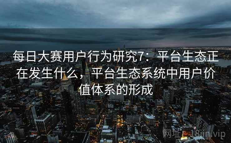 每日大赛用户行为研究7：平台生态正在发生什么，平台生态系统中用户价值体系的形成