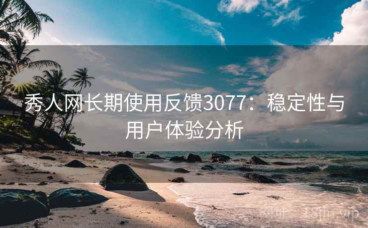 秀人网长期使用反馈3077：稳定性与用户体验分析