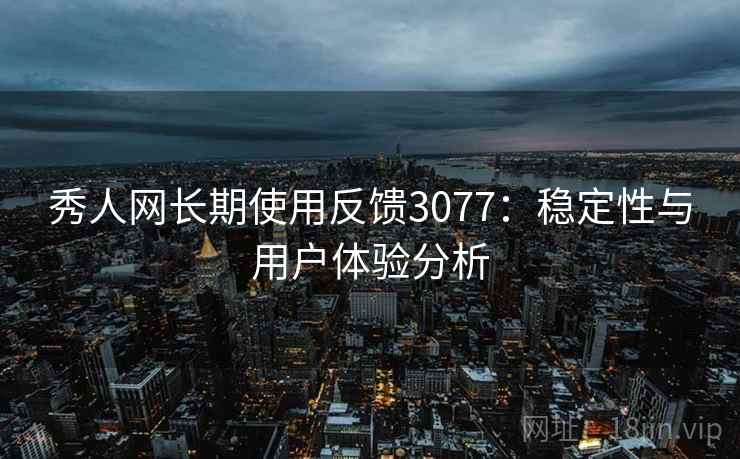 秀人网长期使用反馈3077：稳定性与用户体验分析