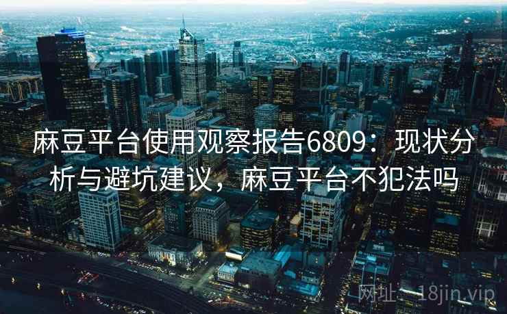 麻豆平台使用观察报告6809：现状分析与避坑建议，麻豆平台不犯法吗