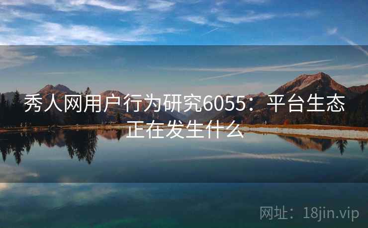 秀人网用户行为研究6055：平台生态正在发生什么