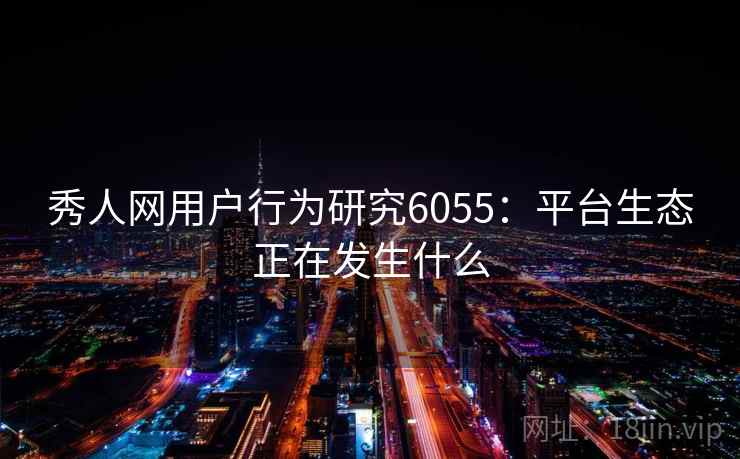秀人网用户行为研究6055：平台生态正在发生什么