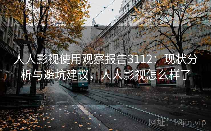 人人影视使用观察报告3112:现状分析与避坑建议,人人影视怎么样了 人人影视使用观察报告3112:现状分析与避坑建议,人人影视怎么样了