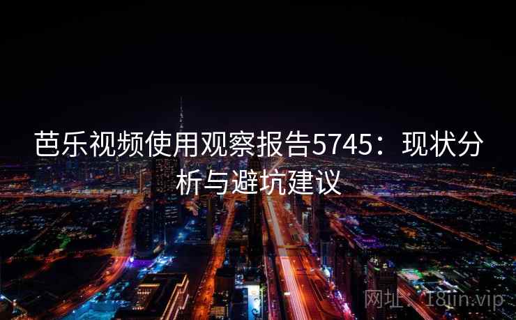 芭乐视频使用观察报告5745：现状分析与避坑建议
