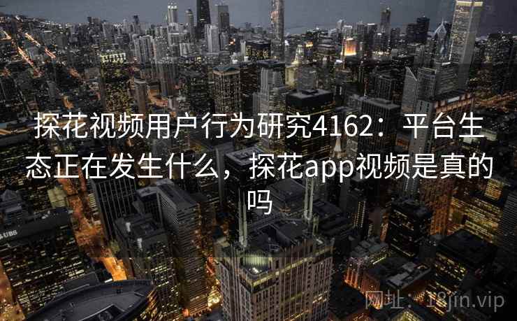 探花视频用户行为研究4162：平台生态正在发生什么，探花app视频是真的吗