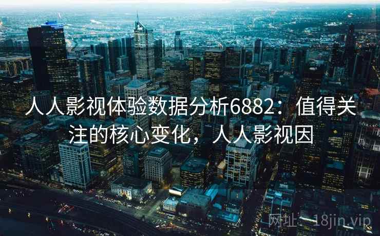 人人影视体验数据分析6882：值得关注的核心变化，人人影视因