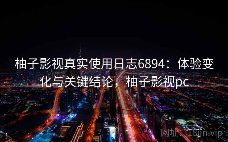 柚子影视真实使用日志6894：体验变化与关键结论，柚子影视pc