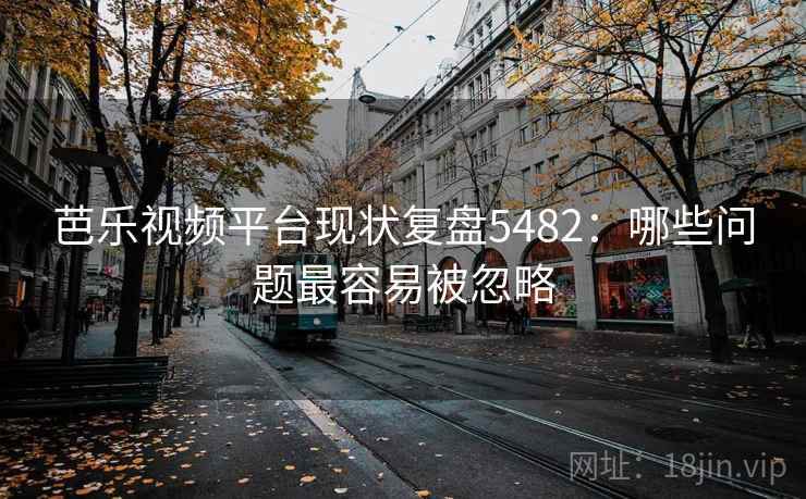芭乐视频平台现状复盘5482：哪些问题最容易被忽略