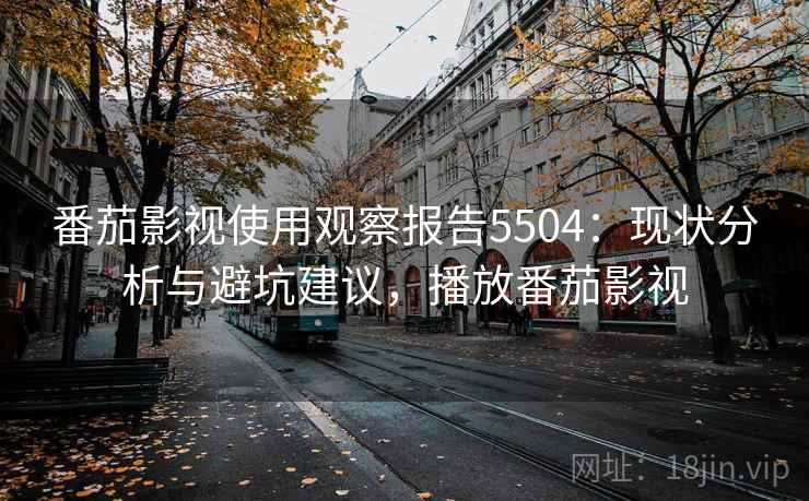 番茄影视使用观察报告5504：现状分析与避坑建议，播放番茄影视