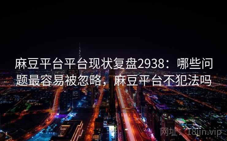 麻豆平台平台现状复盘2938：哪些问题最容易被忽略，麻豆平台不犯法吗