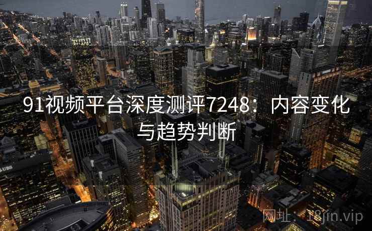 91视频平台深度测评7248：内容变化与趋势判断