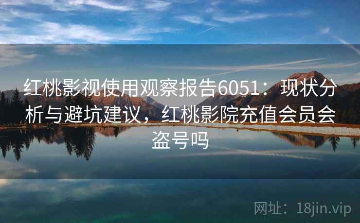 红桃影视使用观察报告6051：现状分析与避坑建议，红桃影院充值会员会盗号吗
