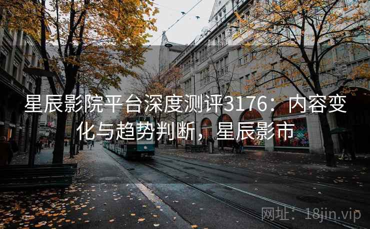 星辰影院平台深度测评3176：内容变化与趋势判断，星辰影市