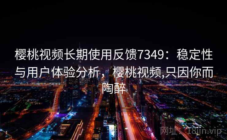 樱桃视频长期使用反馈7349：稳定性与用户体验分析，樱桃视频,只因你而陶醉