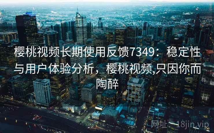 樱桃视频长期使用反馈7349:稳定性与用户体验分析,樱桃视频,只因你而陶醉 樱桃视频长期使用反馈7349:稳定性与用户体验分析,樱桃视频,只因你而陶醉