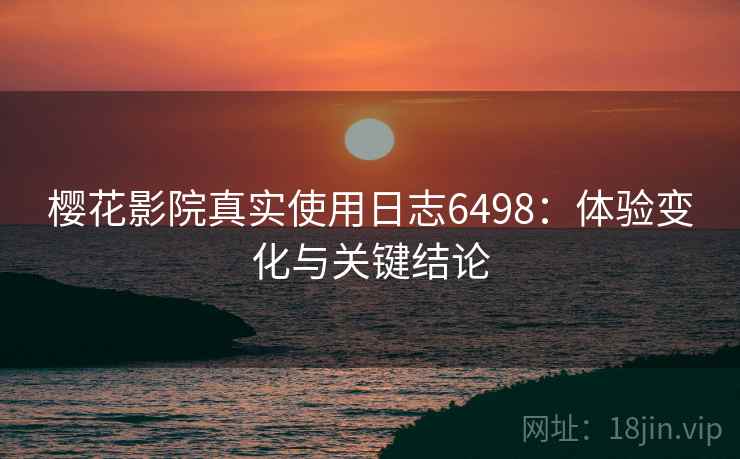 樱花影院真实使用日志6498：体验变化与关键结论