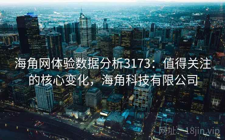 海角网体验数据分析3173：值得关注的核心变化，海角科技有限公司