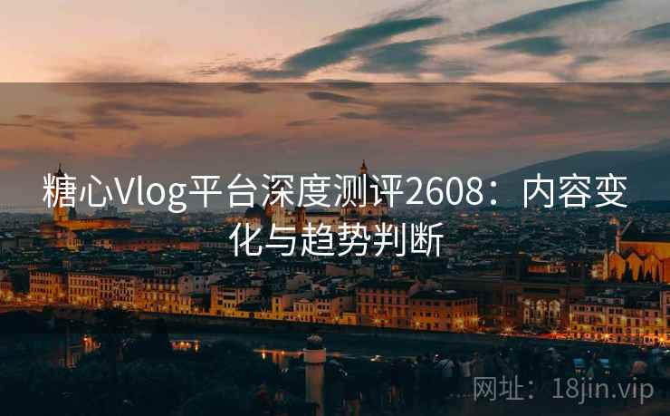 糖心Vlog平台深度测评2608：内容变化与趋势判断