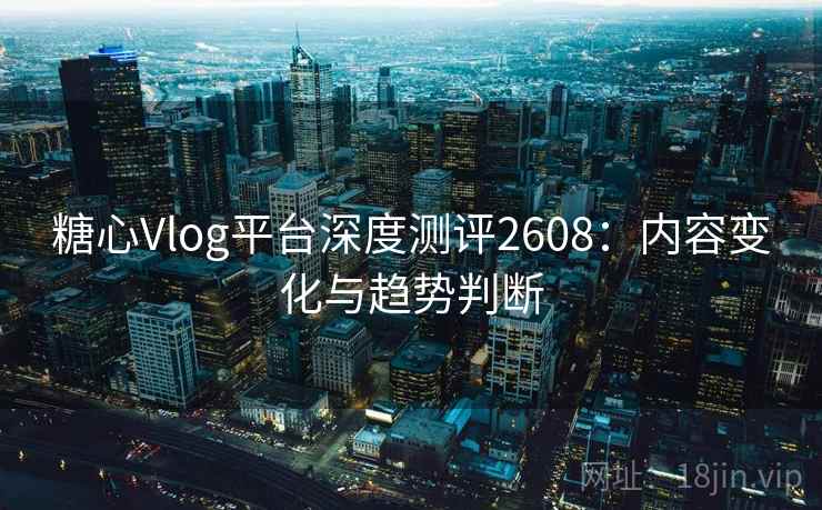 糖心Vlog平台深度测评2608：内容变化与趋势判断