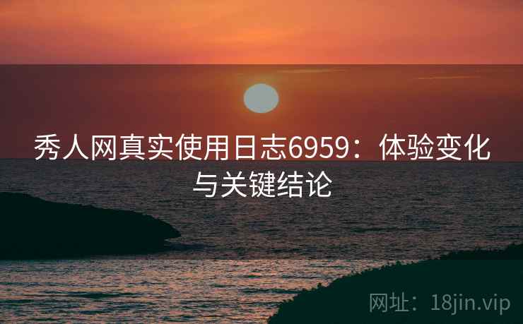 秀人网真实使用日志6959:体验变化与关键结论 秀人网真实使用日志6959:体验变化与关键结论
